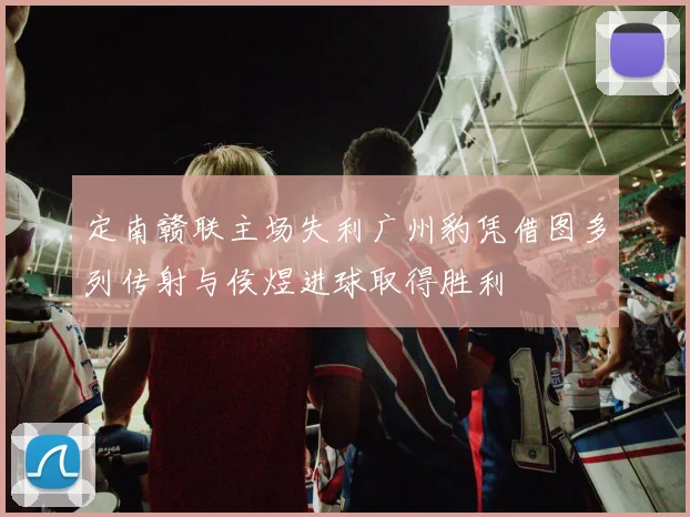 定南赣联主场失利广州豹凭借图多列传射与侯煜进球取得胜利