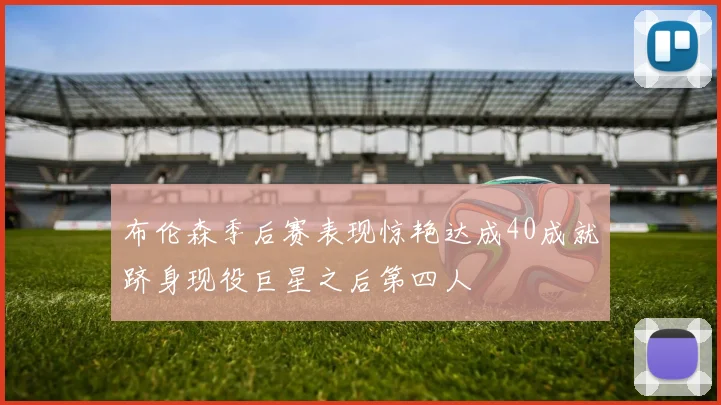 布伦森季后赛表现惊艳达成40成就跻身现役巨星之后第四人