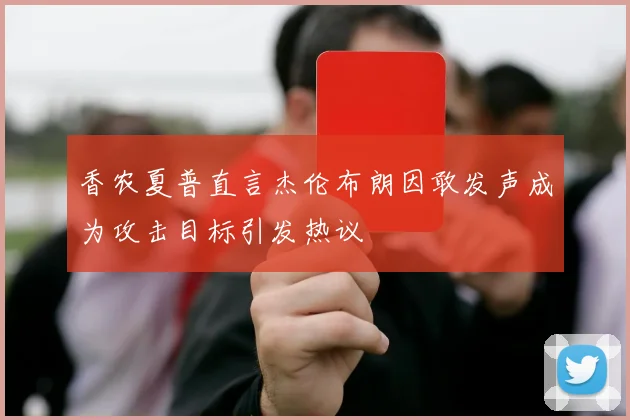 香农夏普直言杰伦布朗因敢发声成为攻击目标引发热议