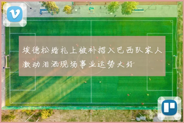 埃德松婚礼上被补招入巴西队家人激动泪洒现场事业运势大好