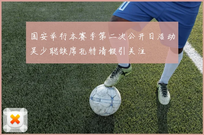 国安举行本赛季第二次公开日活动吴少聪缺席孔特请假引关注