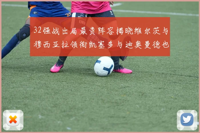 32强战出局最贵阵容揭晓维尔茨与穆西亚拉领衔凯塞多与迪奥曼德也在其中