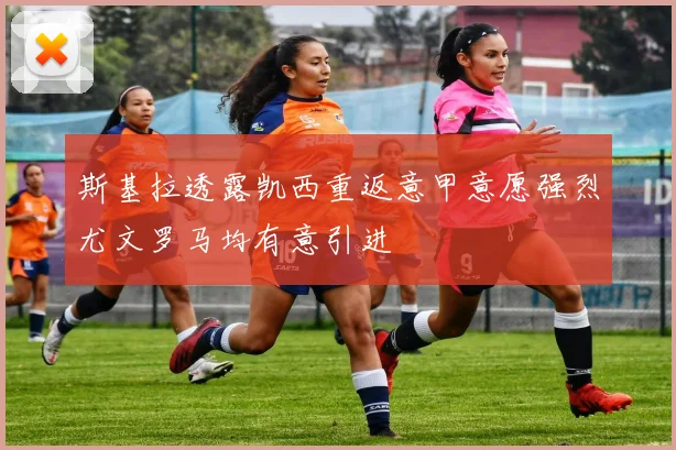 斯基拉透露凯西重返意甲意愿强烈尤文罗马均有意引进