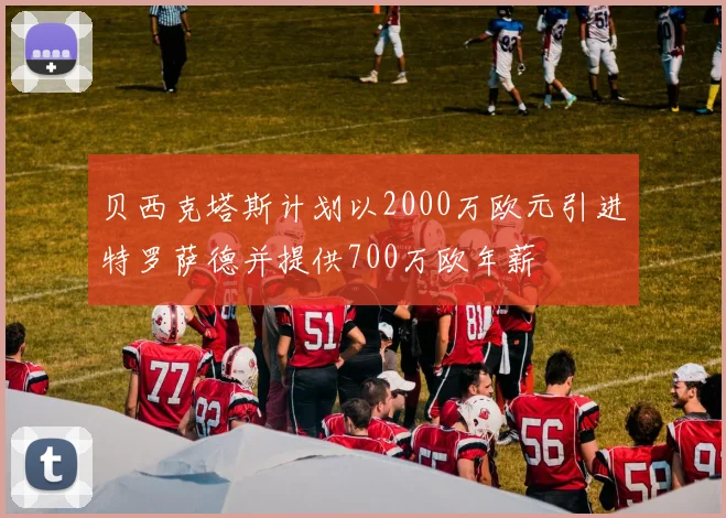 贝西克塔斯计划以2000万欧元引进特罗萨德并提供700万欧年薪