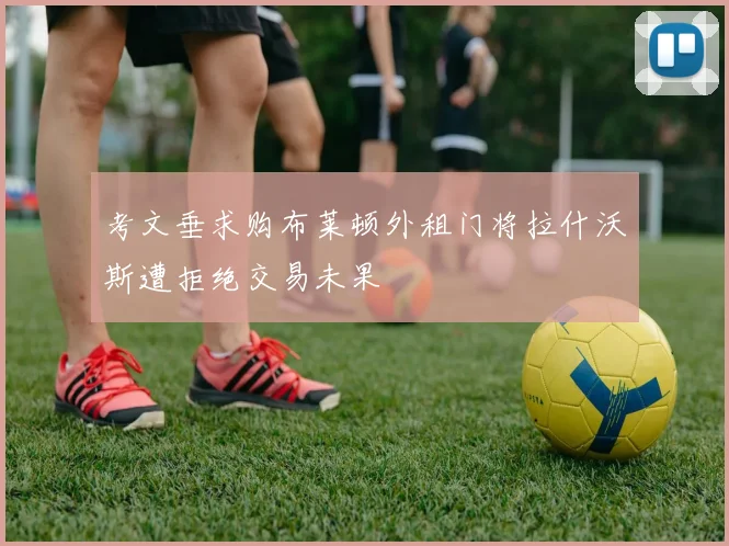 考文垂求购布莱顿外租门将拉什沃斯遭拒绝交易未果