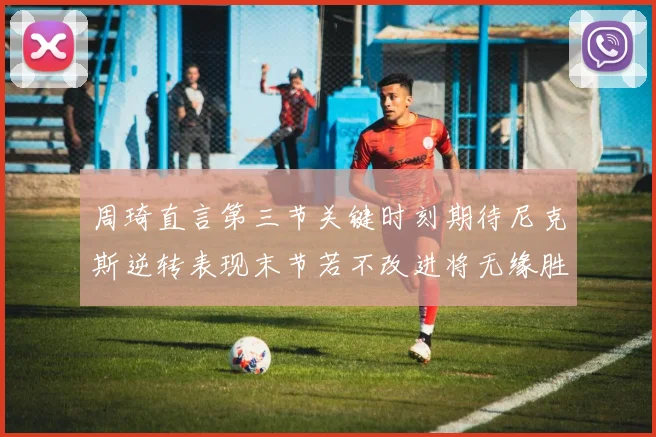 周琦直言第三节关键时刻期待尼克斯逆转表现末节若不改进将无缘胜利
