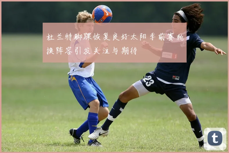 杜兰特脚踝恢复良好太阳季前赛轮换阵容引发关注与期待