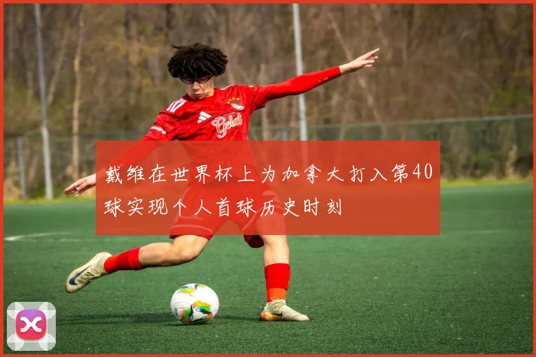 戴维在世界杯上为加拿大打入第40球实现个人首球历史时刻