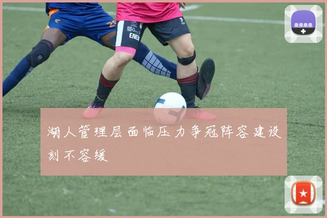 湖人管理层面临压力争冠阵容建设刻不容缓