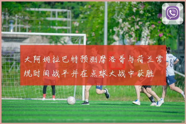 大阿姆拉巴特预测摩洛哥与荷兰常规时间战平并在点球大战中获胜