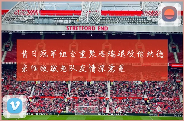 昔日冠军组合重聚洛瑞退役伦纳德亲临致敬老队友情深意重