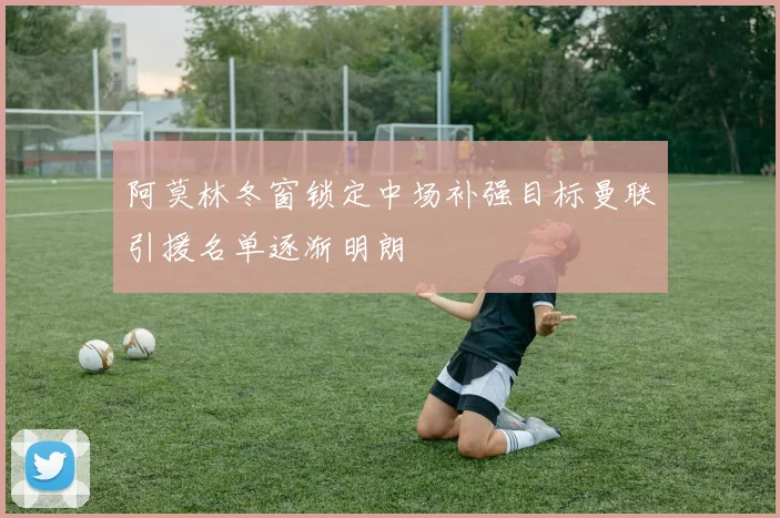 阿莫林冬窗锁定中场补强目标曼联引援名单逐渐明朗