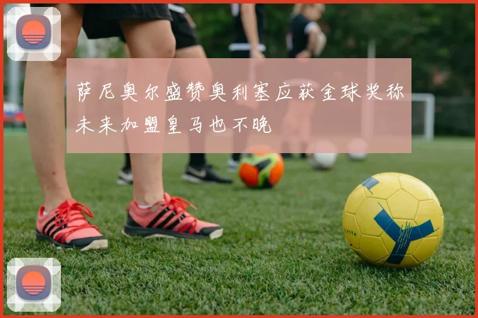萨尼奥尔盛赞奥利塞应获金球奖称未来加盟皇马也不晚