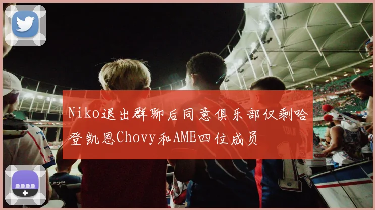 Niko退出群聊后同意俱乐部仅剩哈登凯恩Chovy和AME四位成员