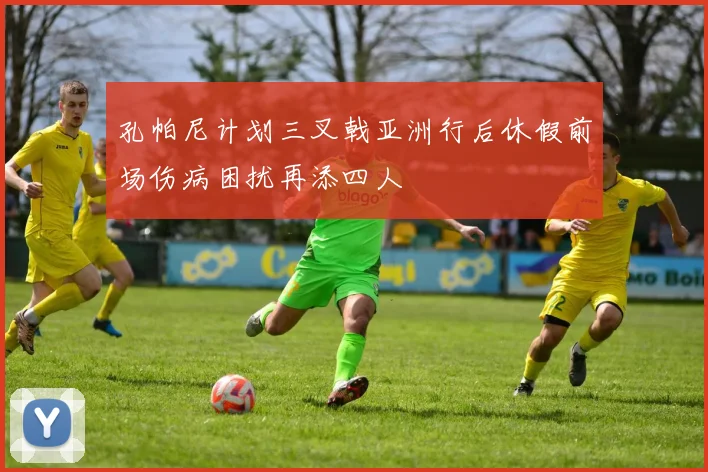 孔帕尼计划三叉戟亚洲行后休假前场伤病困扰再添四人