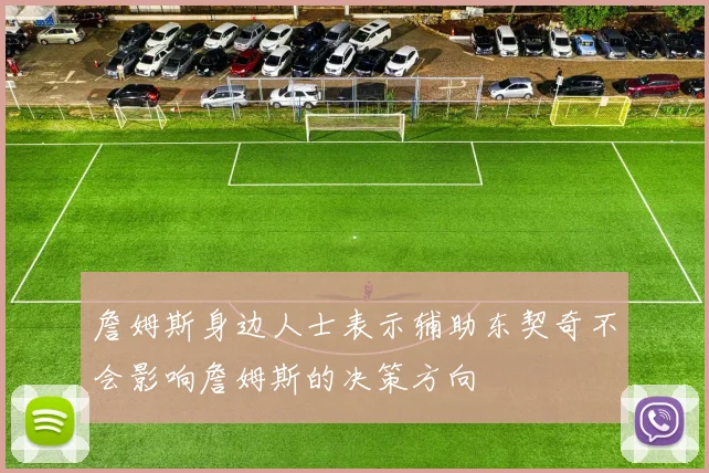 詹姆斯身边人士表示辅助东契奇不会影响詹姆斯的决策方向