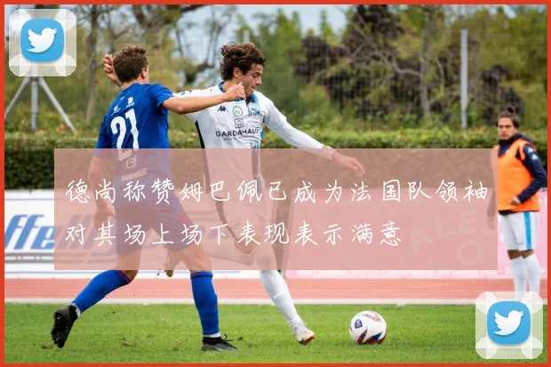 德尚称赞姆巴佩已成为法国队领袖对其场上场下表现表示满意