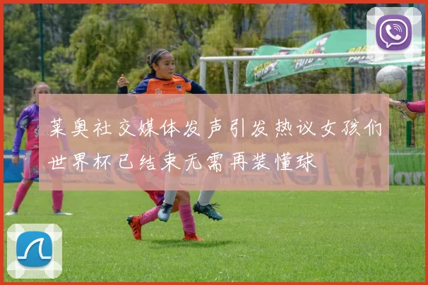 莱奥社交媒体发声引发热议女孩们世界杯已结束无需再装懂球